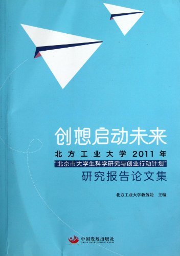 创想启动未来-北方工业大学2011年北京市大学生科学研究与创业行动计划研究报告论文集